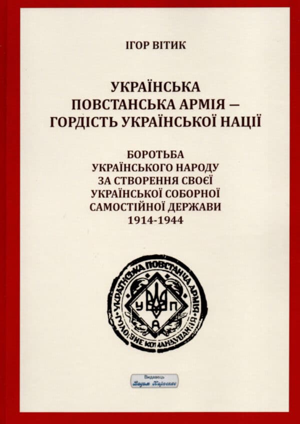 Книга “Українська повстанська армія ― гордість української нації. Боротьба українського народу за створення своєї української соборної самостійної держави 1914-1944” Ігора Вітика