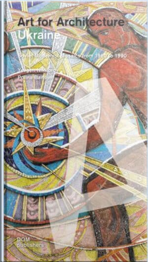 “Ukraine. Art for Architecture: Soviet Modernist Mosaics from 1960 to 1990” Yevgen Nikiforov, Polina Baitsym