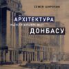 “Архітектура індустріальних міст Донбасу” Семен Широчин